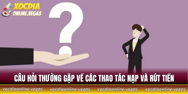 Câu hỏi thường gặp về các thao tác nạp và rút tiền